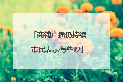 商铺广播仍持续 市民表示有些吵