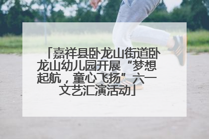 嘉祥县卧龙山街道卧龙山幼儿园开展“梦想起航，童心飞扬”六一文艺汇演活动