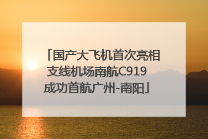 国产大飞机首次亮相支线机场南航C919成功首航广州-南阳