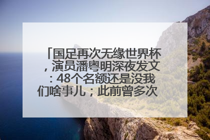 国足再次无缘世界杯，演员潘粤明深夜发文：48个名额还是没我们啥事儿；此前曾多次为国足发声