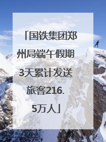 国铁集团郑州局端午假期3天累计发送旅客216.5万人