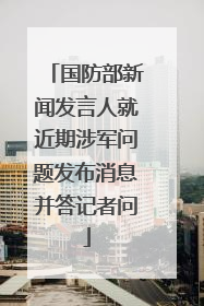 国防部新闻发言人就近期涉军问题发布消息并答记者问