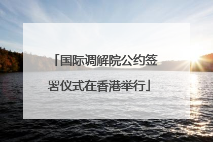 国际调解院公约签署仪式在香港举行
