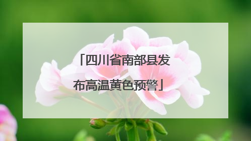 四川省南部县发布高温黄色预警