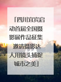 四川宜宾启动首届全国摄影展作品征集 邀请摄影达人用镜头捕捉城市之美
