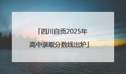 四川自贡2025年高中录取分数线出炉
