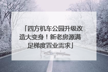 四方机车公园升级改造大变身！新老房源满足梯度置业需求