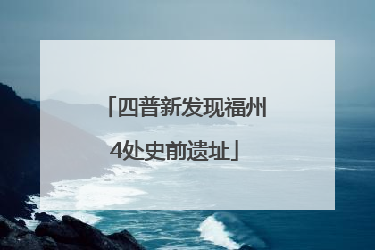 四普新发现福州4处史前遗址