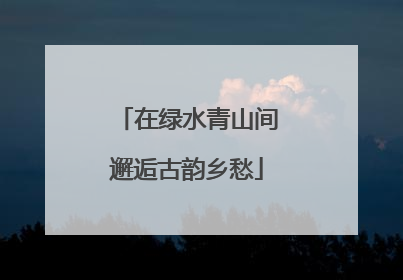 在绿水青山间邂逅古韵乡愁
