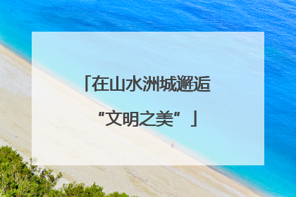 在山水洲城邂逅“文明之美”