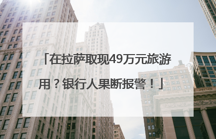 在拉萨取现49万元旅游用？银行人果断报警！