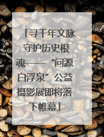 寻千年文脉 守护历史根魂——“问源白浮泉”公益摄影展即将落下帷幕