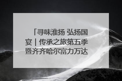 寻味淮扬 弘扬国宴｜传承之旅第五季暨齐齐哈尔富力万达嘉华酒店七周年庆典圆满落幕！