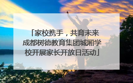 家校携手，共育未来 成都树德教育集团城厢学校开展家长开放日活动