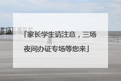 家长学生请注意，三场夜间办证专场等您来