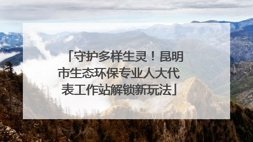守护多样生灵！昆明市生态环保专业人大代表工作站解锁新玩法
