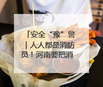 安全“豫”警｜人人都是消防员！河南要把消防课堂搬进社区第一线