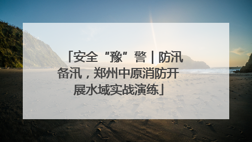 安全“豫”警｜防汛备汛，郑州中原消防开展水域实战演练