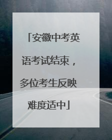 安徽中考英语考试结束，多位考生反映难度适中