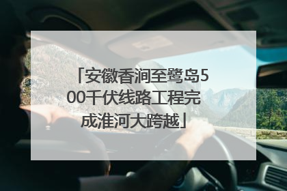 安徽香涧至鹭岛500千伏线路工程完成淮河大跨越