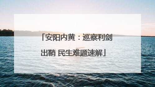 安阳内黄：巡察利剑出鞘 民生难题速解