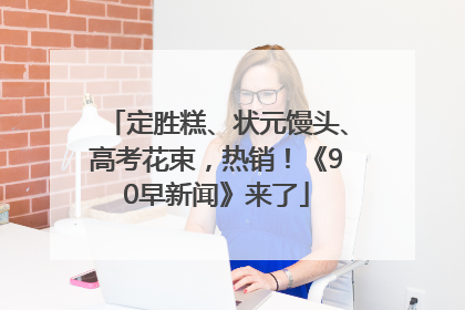 定胜糕、状元馒头、高考花束，热销！《90早新闻》来了