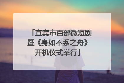 宜宾市百部微短剧暨《身如不系之舟》开机仪式举行