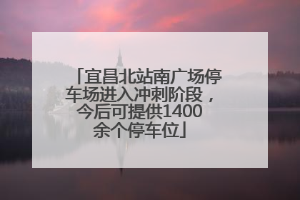 宜昌北站南广场停车场进入冲刺阶段，今后可提供1400余个停车位