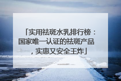实用祛斑水乳排行榜：国家唯一认证的祛斑产品，实惠又安全王炸