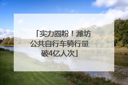 实力圈粉！潍坊公共自行车骑行量破4亿人次