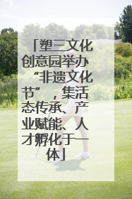 塑三文化创意园举办“非遗文化节”，集活态传承、产业赋能、人才孵化于一体