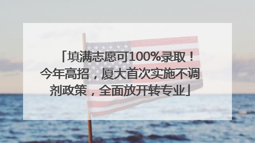 填满志愿可100%录取！今年高招，厦大首次实施不调剂政策，全面放开转专业