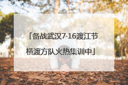 备战武汉7·16渡江节 横渡方队火热集训中