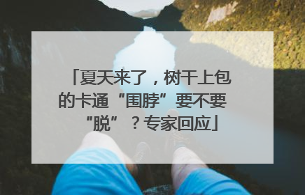 夏天来了，树干上包的卡通“围脖”要不要“脱”？专家回应