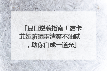 夏日逆袭指南！露卡菲娅防晒霜清爽不油腻，助你白成一道光