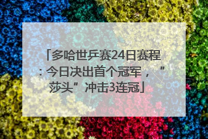 多哈世乒赛24日赛程：今日决出首个冠军，“莎头”冲击3连冠