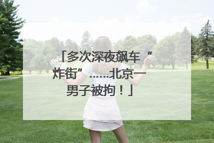 多次深夜飙车“炸街”……北京一男子被拘！