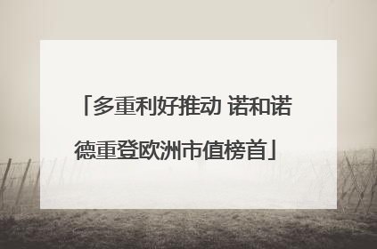 多重利好推动 诺和诺德重登欧洲市值榜首