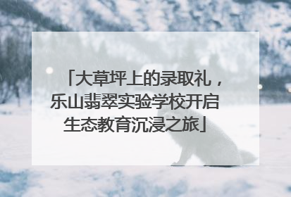 大草坪上的录取礼，乐山翡翠实验学校开启生态教育沉浸之旅