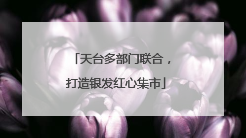天台多部门联合，打造银发红心集市