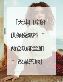 天津口岸船供保税燃料“两仓功能叠加”改革落地