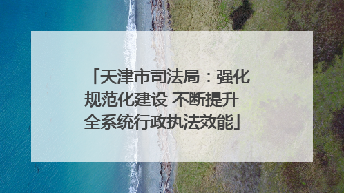天津市司法局：强化规范化建设 不断提升全系统行政执法效能