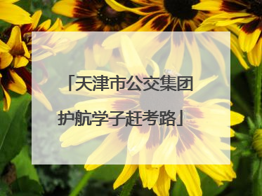 天津市公交集团护航学子赶考路