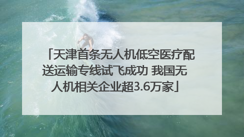 天津首条无人机低空医疗配送运输专线试飞成功 我国无人机相关企业超3.6万家