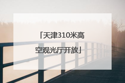 天津310米高空观光厅开放