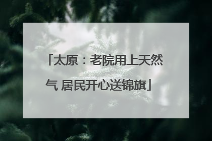 太原：老院用上天然气 居民开心送锦旗