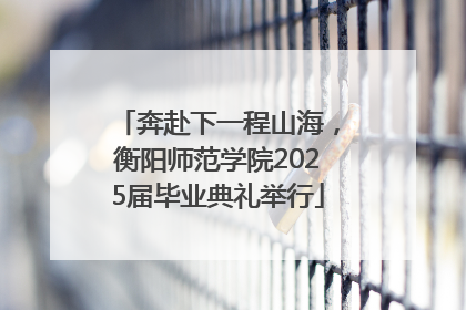 奔赴下一程山海，衡阳师范学院2025届毕业典礼举行
