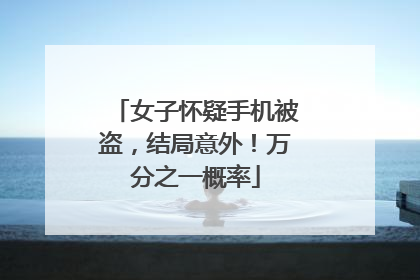 女子怀疑手机被盗，结局意外！万分之一概率