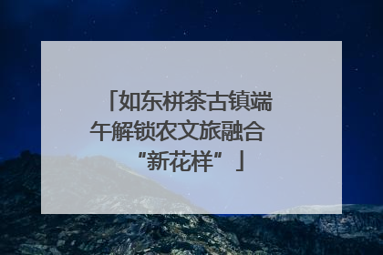 如东栟茶古镇端午解锁农文旅融合“新花样”