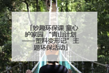 妙趣环保课 童心护家园 “青山计划——塑料变形记”主题环保活动